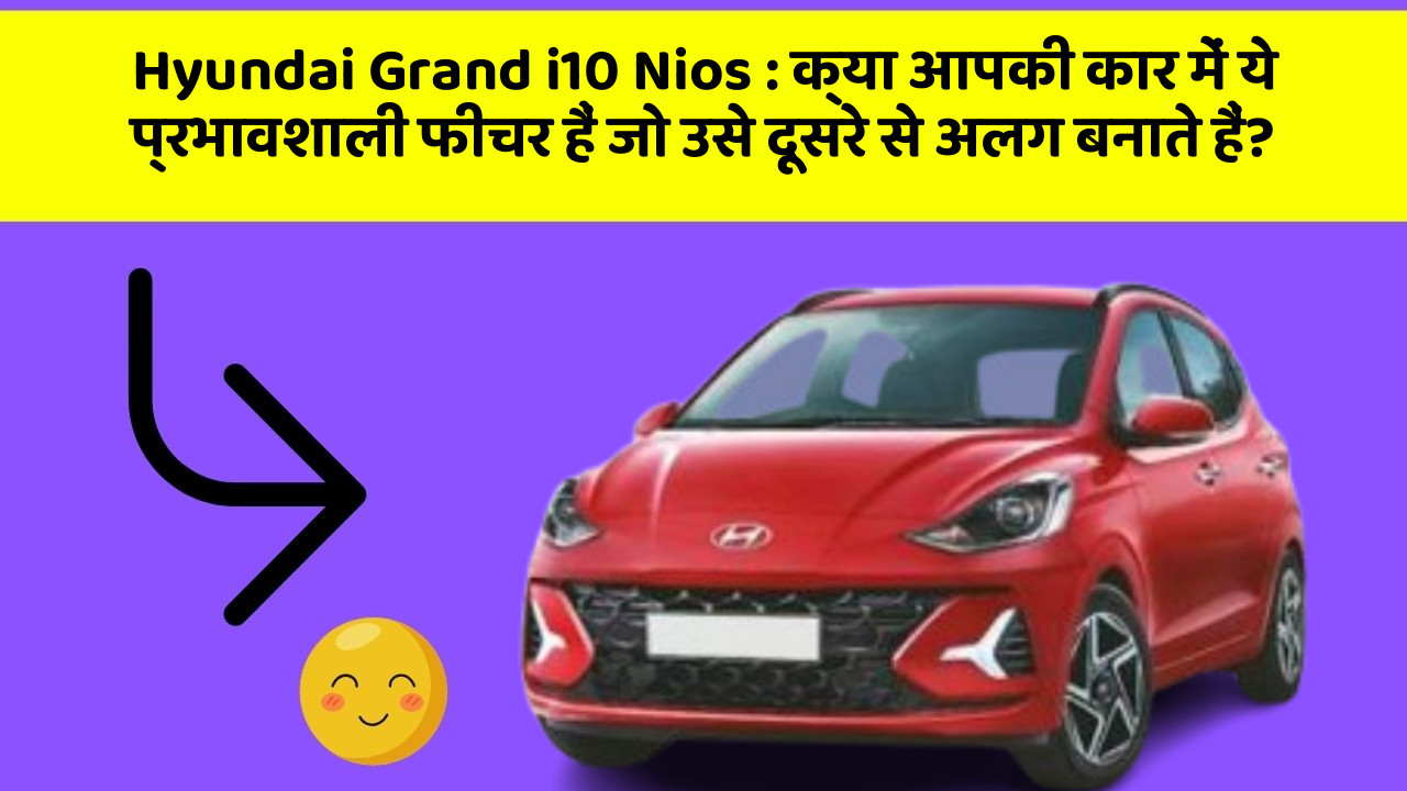 Hyundai Grand i10 Nios: क्या आपकी कार में ये प्रभावशाली फीचर हैं जो उसे दूसरे से अलग बनाते हैं?