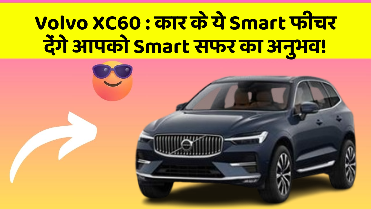 Volvo XC60:कार के ये Smart फीचर देंगे आपको Smart सफर का अनुभव!