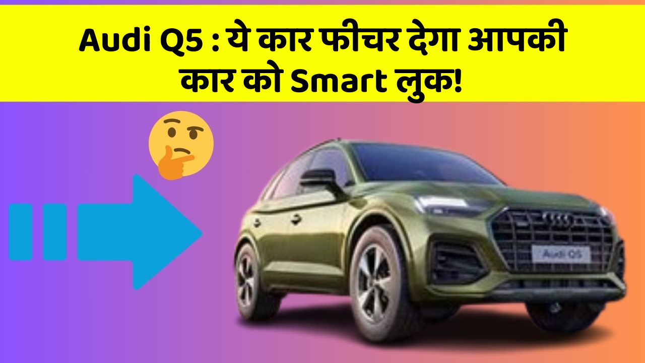 Audi Q5:ये कार फीचर देगा आपकी कार को Smart लुक!