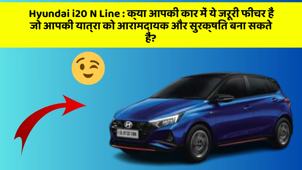 Hyundai i20 N Line: क्या आपकी कार में ये जरूरी फीचर हैं जो आपकी यात्रा को आरामदायक और सुरक्षित बना सकते हैं?