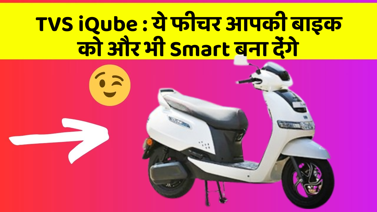 TVS iQube:ये फीचर आपकी बाइक को और भी Smart बना देंगे