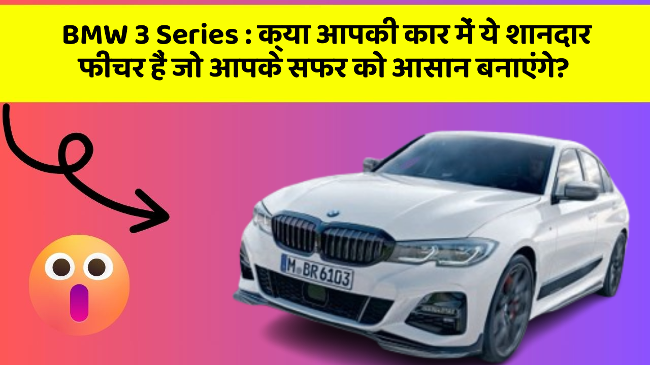 BMW 3 Series: क्या आपकी कार में ये शानदार फीचर हैं जो आपके सफर को आसान बनाएंगे?