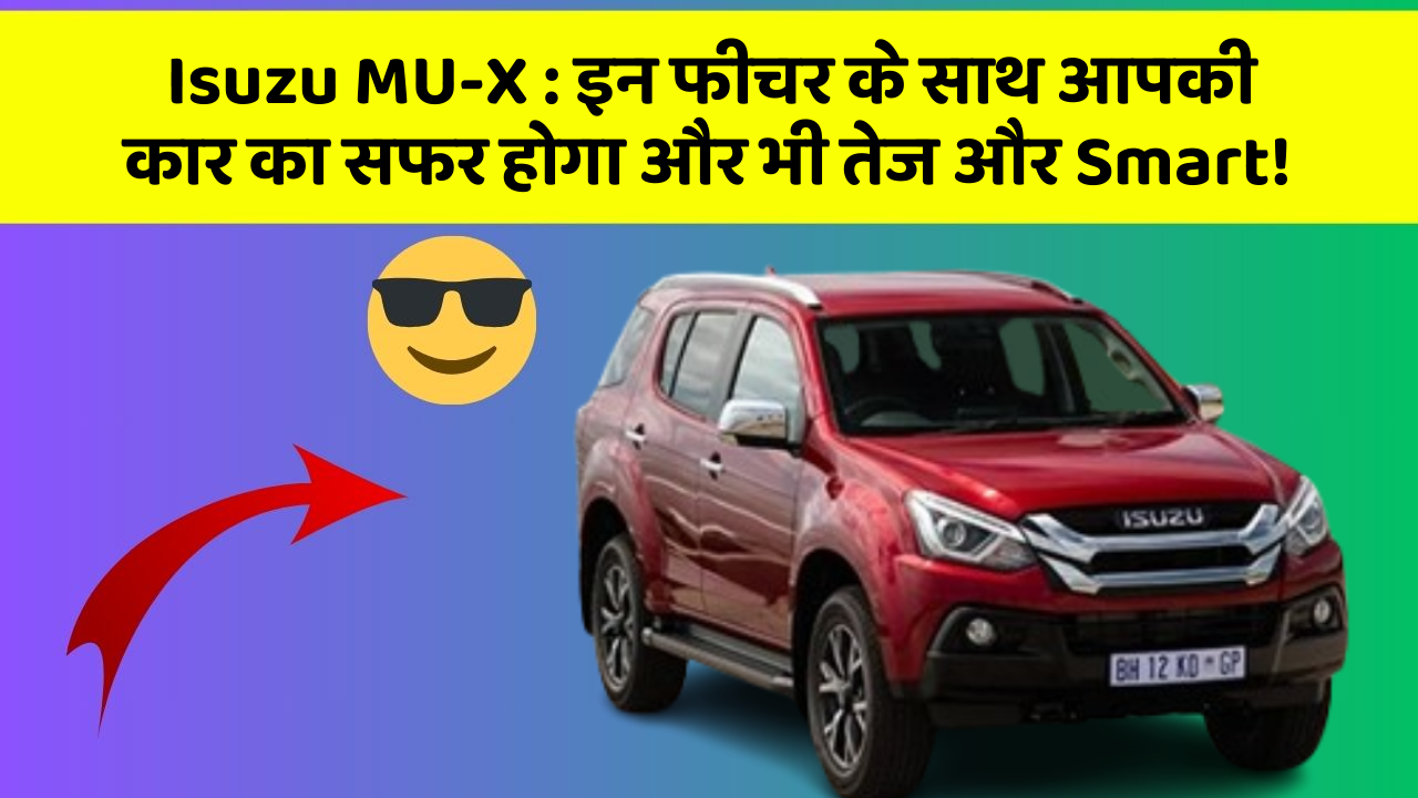 Isuzu MU-X:इन फीचर के साथ आपकी कार का सफर होगा और भी तेज और Smart!