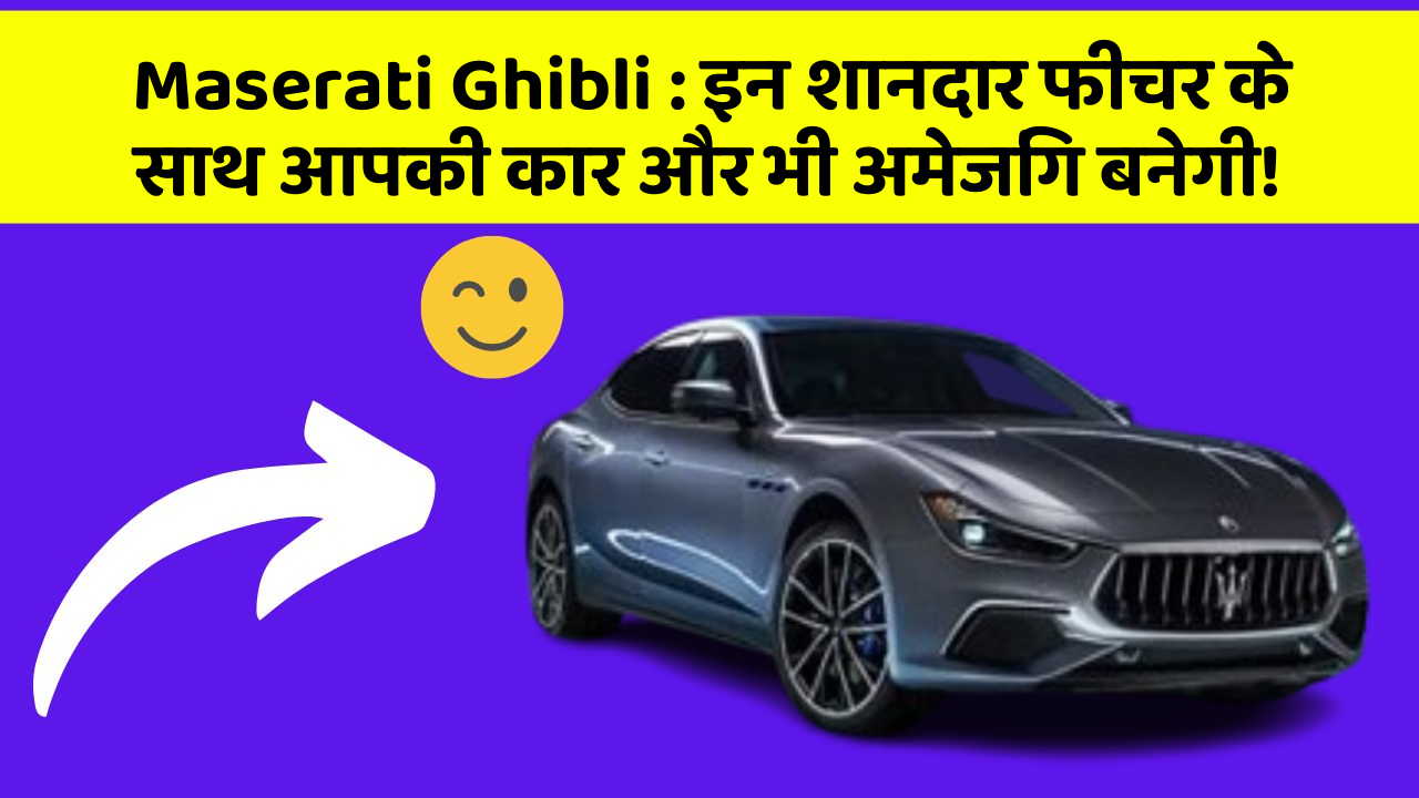 Maserati Ghibli: इन शानदार फीचर के साथ आपकी कार और भी अमेजिंग बनेगी!