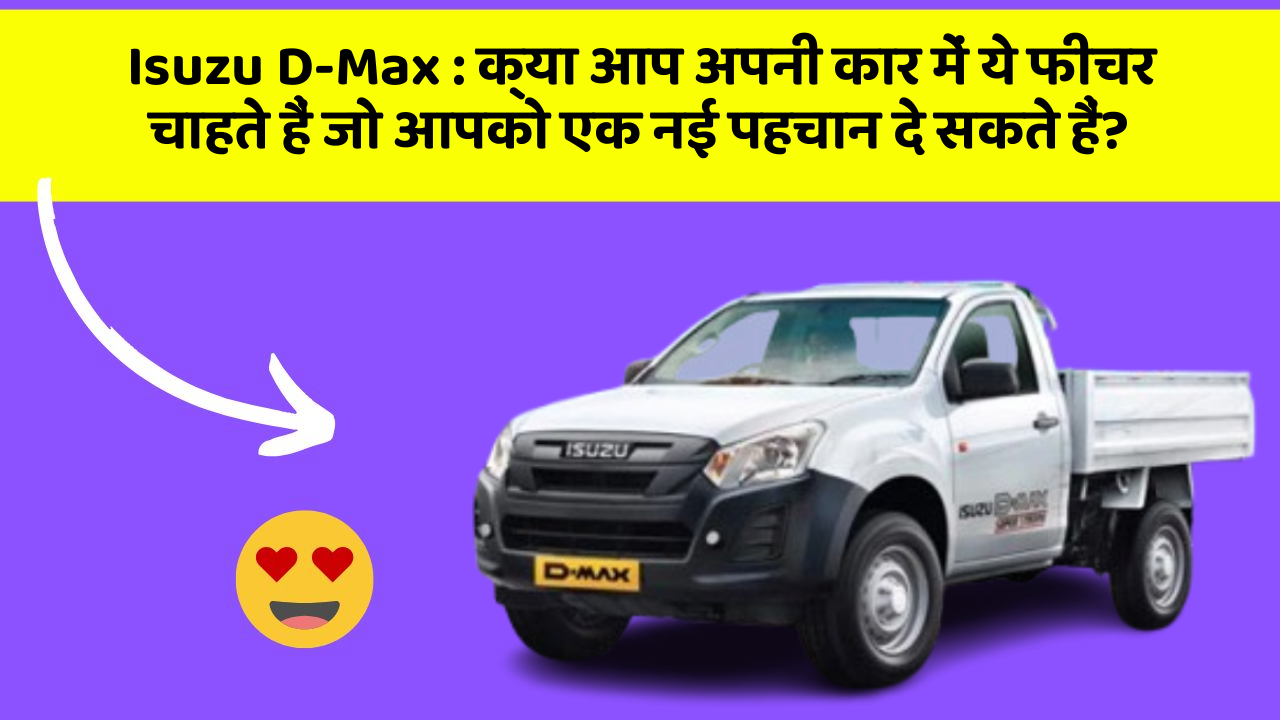 Isuzu D-Max:क्या आप अपनी कार में ये फीचर चाहते हैं जो आपको एक नई पहचान दे सकते हैं?