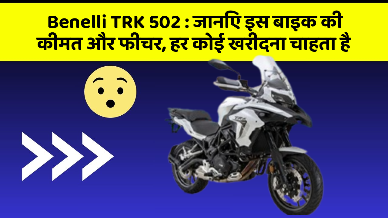 Benelli TRK 502: जानिए इस बाइक की कीमत और फीचर, हर कोई खरीदना चाहता है