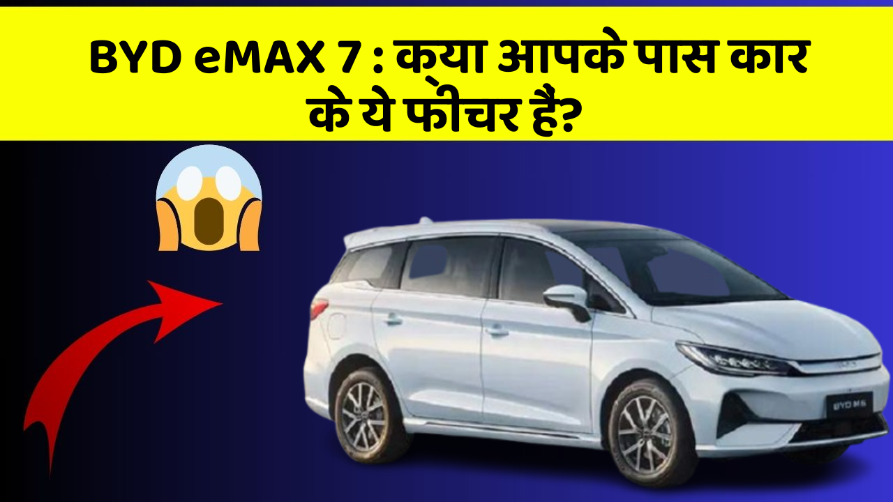 BYD eMAX 7: क्या आपके पास कार के ये फीचर हैं?
